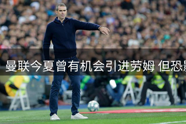 曼联今夏曾有机会引进劳姆 但恐影响后续引援计划