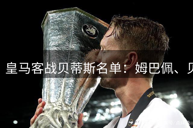皇马客战贝蒂斯名单：姆巴佩、贝林、新援塞尔希奥- 马丁内斯在列