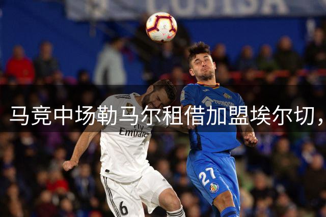 马竞中场勒马尔租借加盟埃尔切，新赛季助力西甲征程